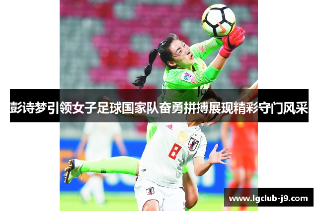 彭诗梦引领女子足球国家队奋勇拼搏展现精彩守门风采