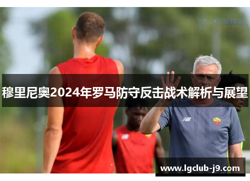 穆里尼奥2024年罗马防守反击战术解析与展望