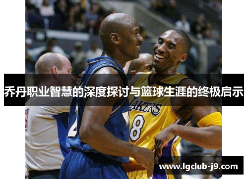 乔丹职业智慧的深度探讨与篮球生涯的终极启示