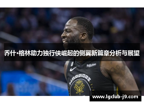 乔什·格林助力独行侠崛起的侧翼新篇章分析与展望