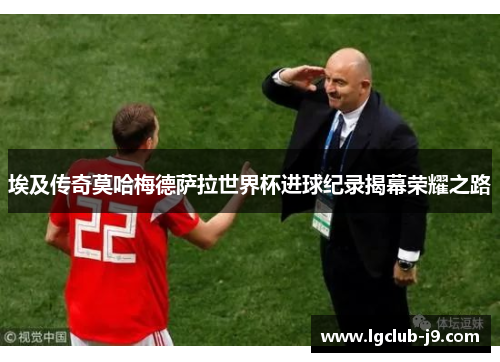 埃及传奇莫哈梅德萨拉世界杯进球纪录揭幕荣耀之路