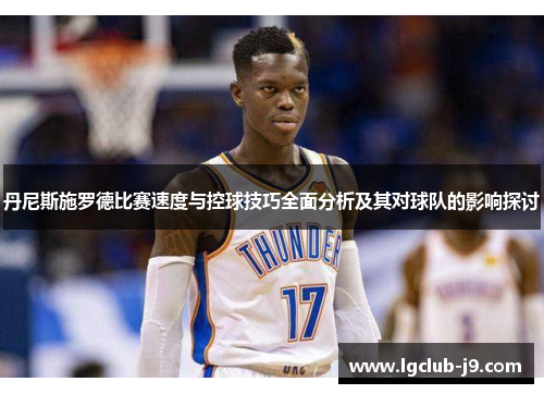 丹尼斯施罗德比赛速度与控球技巧全面分析及其对球队的影响探讨