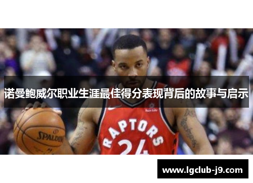 诺曼鲍威尔职业生涯最佳得分表现背后的故事与启示