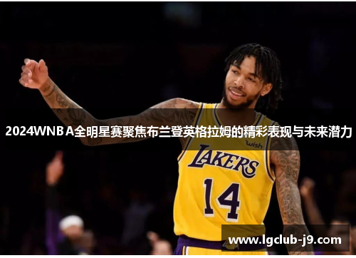 2024WNBA全明星赛聚焦布兰登英格拉姆的精彩表现与未来潜力
