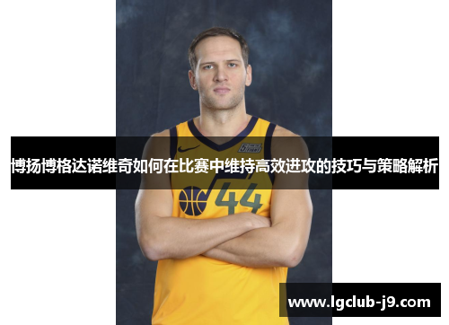 博扬博格达诺维奇如何在比赛中维持高效进攻的技巧与策略解析