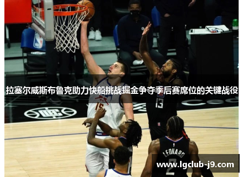 拉塞尔威斯布鲁克助力快船挑战掘金争夺季后赛席位的关键战役
