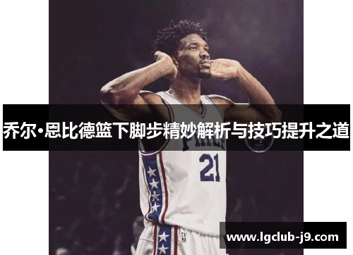 乔尔·恩比德篮下脚步精妙解析与技巧提升之道