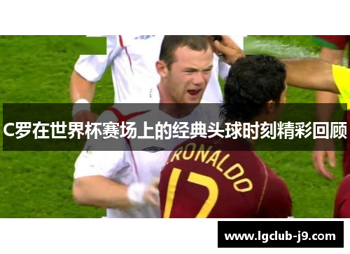 C罗在世界杯赛场上的经典头球时刻精彩回顾