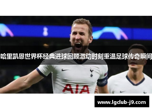 哈里凯恩世界杯经典进球回顾激动时刻重温足球传奇瞬间