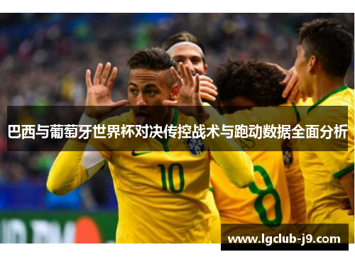 巴西与葡萄牙世界杯对决传控战术与跑动数据全面分析