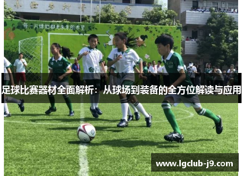 足球比赛器材全面解析：从球场到装备的全方位解读与应用