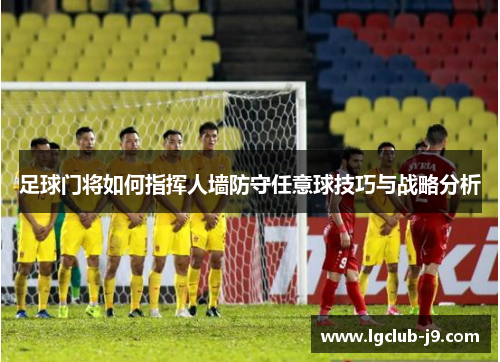 足球门将如何指挥人墙防守任意球技巧与战略分析