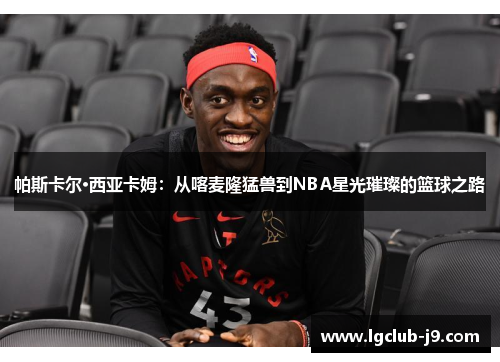 帕斯卡尔·西亚卡姆：从喀麦隆猛兽到NBA星光璀璨的篮球之路