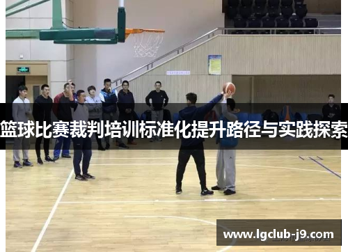 篮球比赛裁判培训标准化提升路径与实践探索