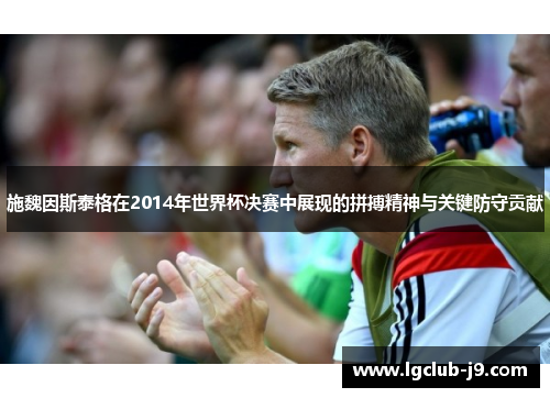 施魏因斯泰格在2014年世界杯决赛中展现的拼搏精神与关键防守贡献