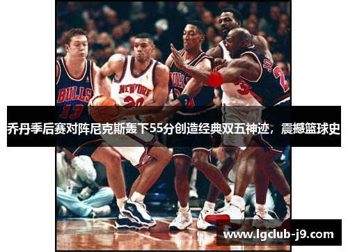 乔丹季后赛对阵尼克斯轰下55分创造经典双五神迹，震撼篮球史