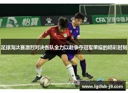 足球淘汰赛激烈对决各队全力以赴争夺冠军荣耀的精彩时刻