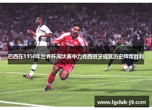 巴西在1950年世界杯淘汰赛中力克西班牙成就历史辉煌胜利