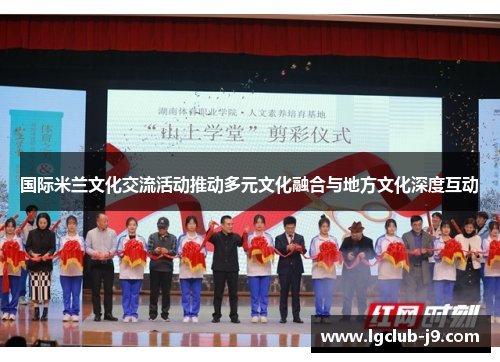 国际米兰文化交流活动推动多元文化融合与地方文化深度互动