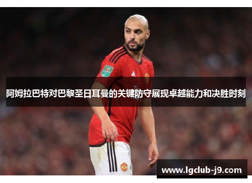 阿姆拉巴特对巴黎圣日耳曼的关键防守展现卓越能力和决胜时刻