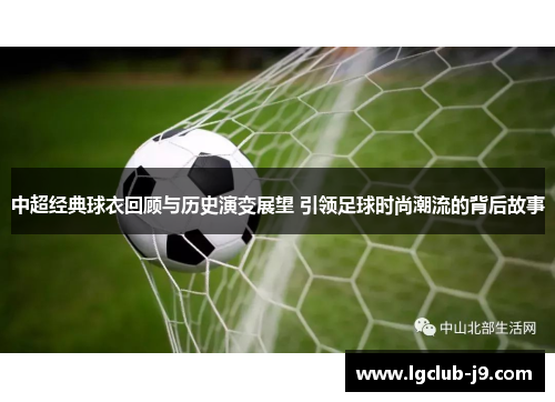 中超经典球衣回顾与历史演变展望 引领足球时尚潮流的背后故事