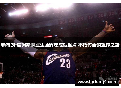 勒布朗·詹姆斯职业生涯辉煌成就盘点 不朽传奇的篮球之路