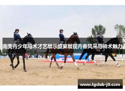 南美青少年马术才艺展示盛宴展现青春风采与骑术魅力