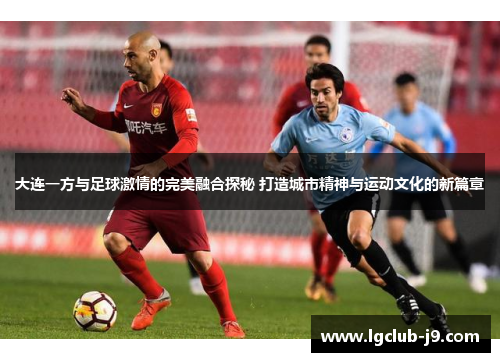 大连一方与足球激情的完美融合探秘 打造城市精神与运动文化的新篇章
