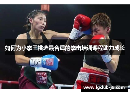 如何为小拳王挑选最合适的拳击培训课程助力成长