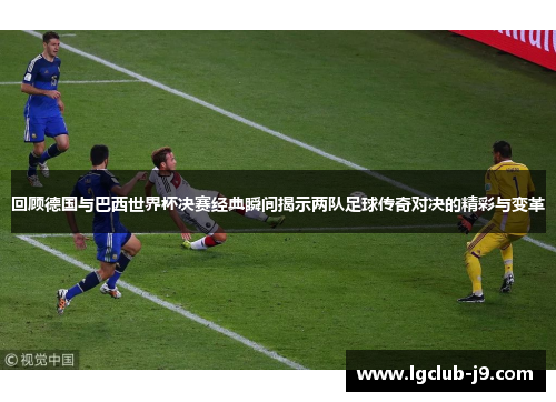 回顾德国与巴西世界杯决赛经典瞬间揭示两队足球传奇对决的精彩与变革