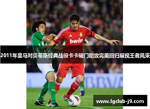 2011年皇马对贝蒂斯经典战役卡卡破门助攻完美回归展现王者风采