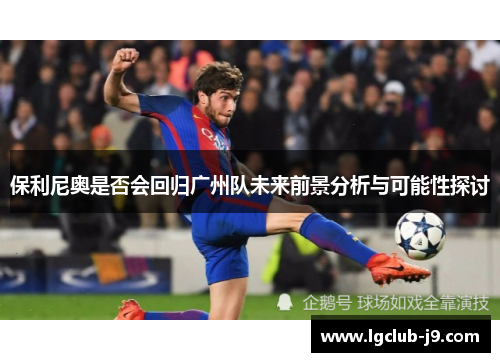 保利尼奥是否会回归广州队未来前景分析与可能性探讨