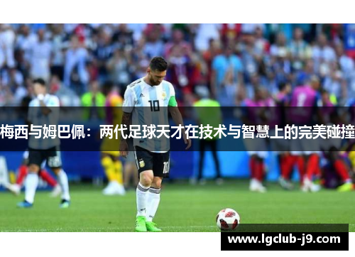 梅西与姆巴佩：两代足球天才在技术与智慧上的完美碰撞