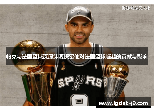 帕克与法国篮球深厚渊源探索他对法国篮球崛起的贡献与影响