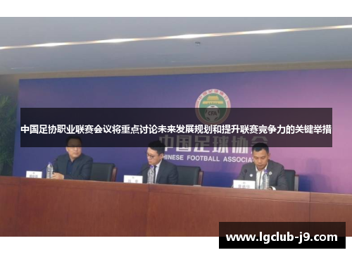 中国足协职业联赛会议将重点讨论未来发展规划和提升联赛竞争力的关键举措