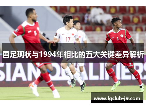 国足现状与1994年相比的五大关键差异解析