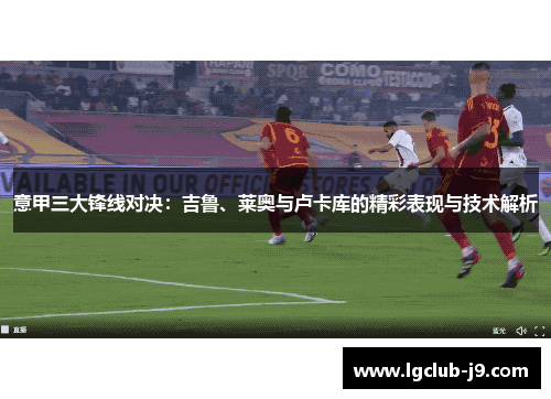 意甲三大锋线对决：吉鲁、莱奥与卢卡库的精彩表现与技术解析