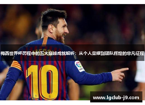 梅西世界杯历程中的五大巅峰成就解析：从个人荣耀到团队辉煌的非凡征程