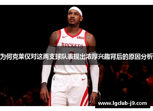 为何克莱仅对这两支球队表现出浓厚兴趣背后的原因分析