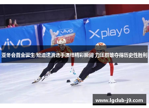 亚冬会首金诞生 短道速滑选手演绎精彩瞬间 力压群雄夺得历史性胜利