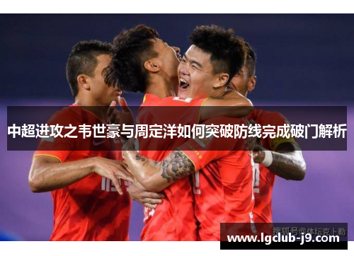 中超进攻之韦世豪与周定洋如何突破防线完成破门解析