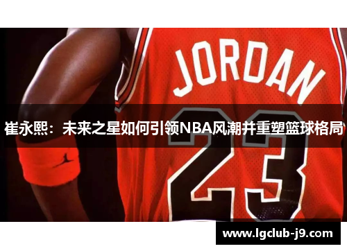 崔永熙：未来之星如何引领NBA风潮并重塑篮球格局