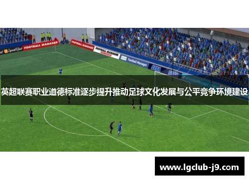英超联赛职业道德标准逐步提升推动足球文化发展与公平竞争环境建设