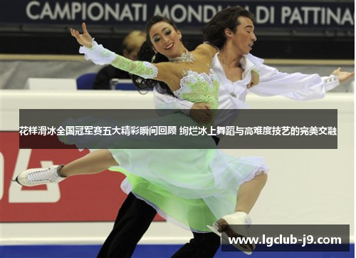 花样滑冰全国冠军赛五大精彩瞬间回顾 绚烂冰上舞蹈与高难度技艺的完美交融