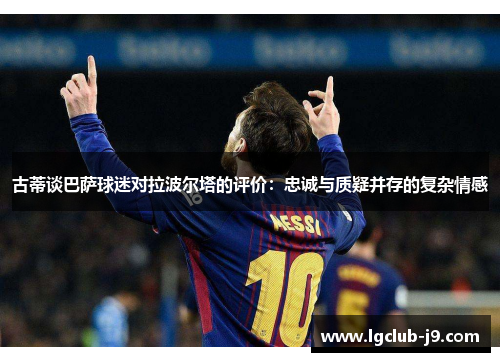 古蒂谈巴萨球迷对拉波尔塔的评价：忠诚与质疑并存的复杂情感