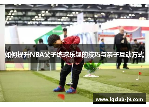 如何提升NBA父子练球乐趣的技巧与亲子互动方式