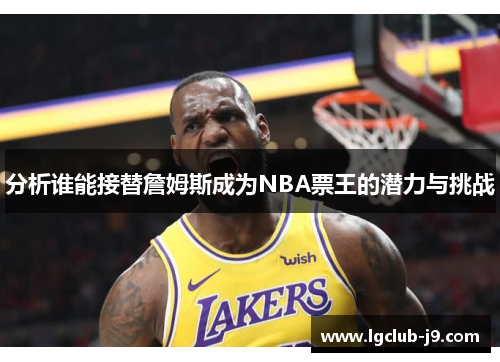 分析谁能接替詹姆斯成为NBA票王的潜力与挑战
