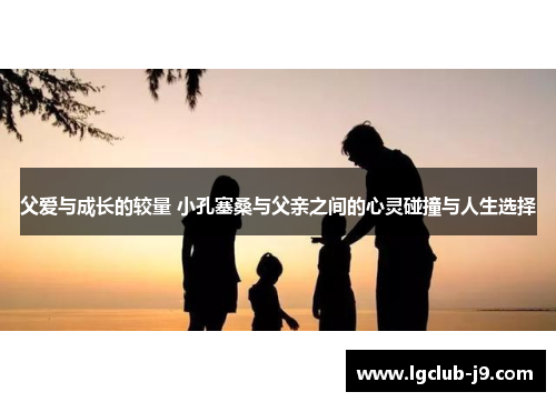 父爱与成长的较量 小孔塞桑与父亲之间的心灵碰撞与人生选择
