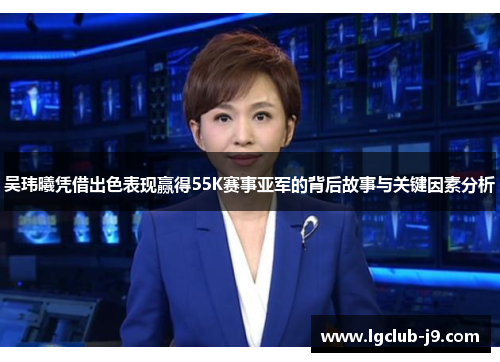 吴玮曦凭借出色表现赢得55K赛事亚军的背后故事与关键因素分析