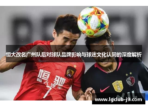 恒大改名广州队后对球队品牌影响与球迷文化认同的深度解析